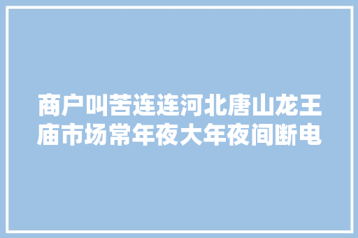 商户叫苦连连河北唐山龙王庙市场常年夜大年夜间断电8小时