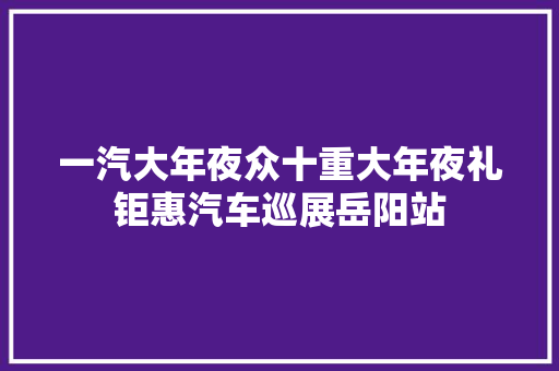 一汽大年夜众十重大年夜礼钜惠汽车巡展岳阳站