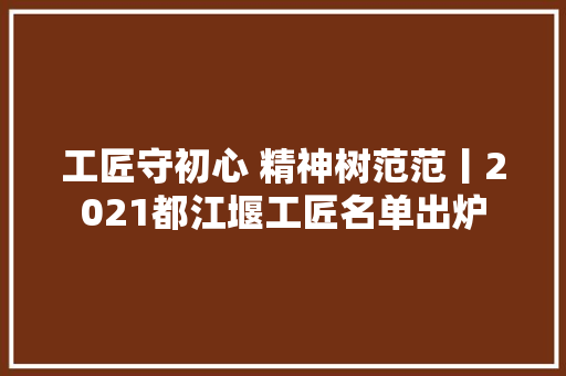 工匠守初心 精神树范范丨2021都江堰工匠名单出炉