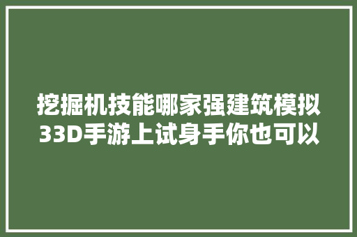 挖掘机技能哪家强建筑模拟33D手游上试身手你也可以蓝翔