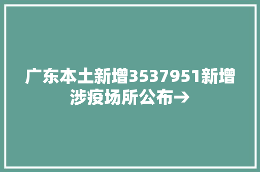 广东本土新增3537951新增涉疫场所公布→
