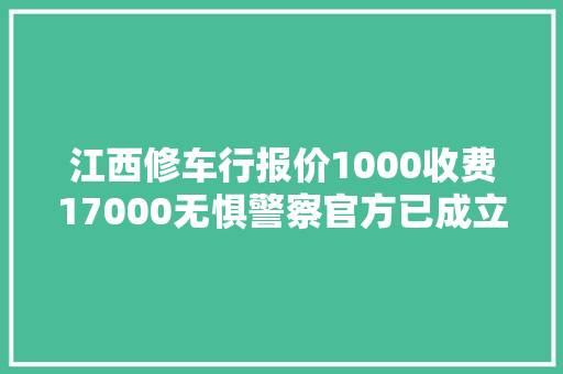 江西修车行报价1000收费17000无惧警察官方已成立查询访问组