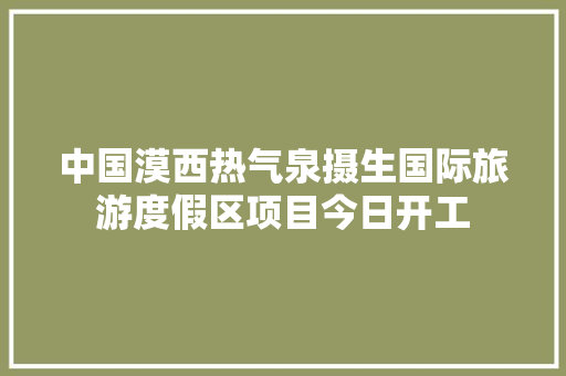 中国漠西热气泉摄生国际旅游度假区项目今日开工