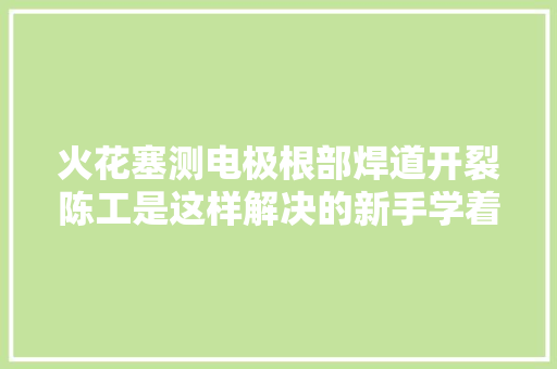 火花塞测电极根部焊道开裂陈工是这样解决的新手学着点