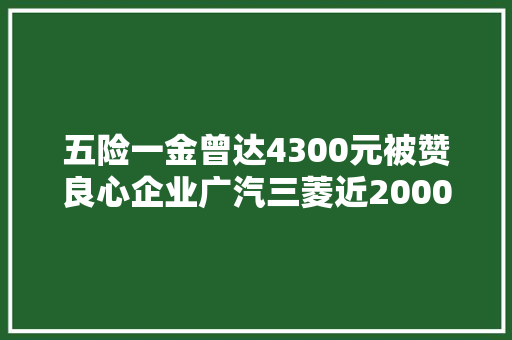 五险一金曾达4300元被赞良心企业广汽三菱近2000人面临失落业