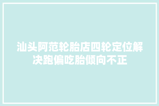 汕头阿范轮胎店四轮定位解决跑偏吃胎倾向不正