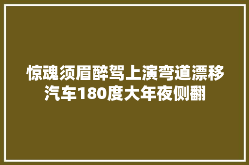 惊魂须眉醉驾上演弯道漂移汽车180度大年夜侧翻