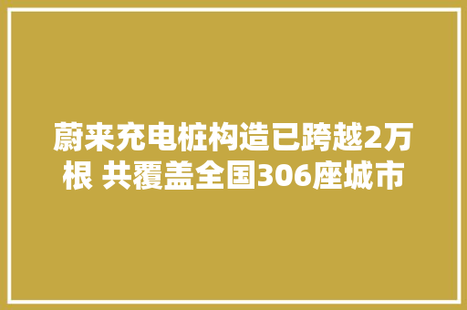 蔚来充电桩构造已跨越2万根 共覆盖全国306座城市