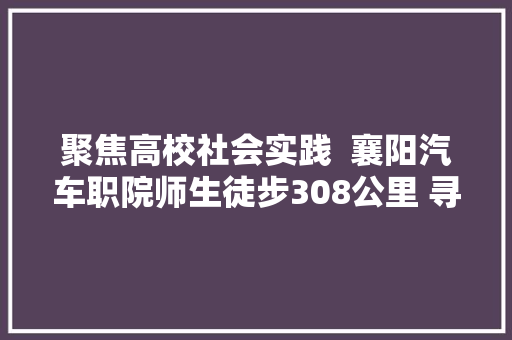 聚焦高校社会实践  襄阳汽车职院师生徒步308公里 寻访红色记忆