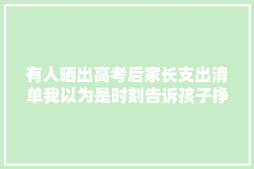 有人晒出高考后家长支出清单我以为是时刻告诉孩子挣钱的原形了