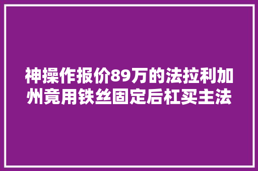 神操作报价89万的法拉利加州竟用铁丝固定后杠买主法拉稀