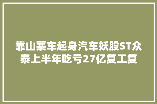 靠山寨车起身汽车妖股ST众泰上半年吃亏27亿复工复产仍遥遥无期｜看财报