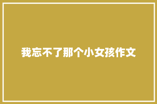 我忘不了那个小女孩作文 知识百科