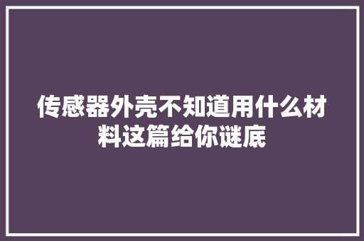 传感器外壳不知道用什么材料这篇给你谜底