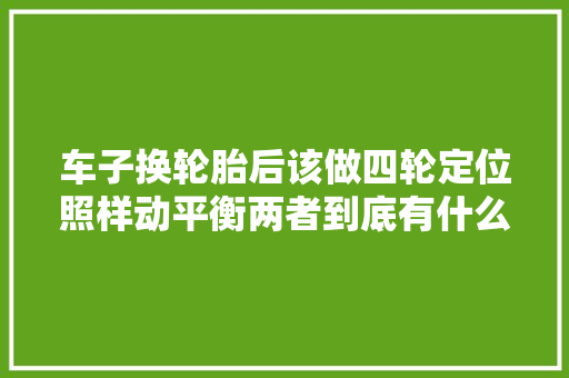 车子换轮胎后该做四轮定位照样动平衡两者到底有什么差异
