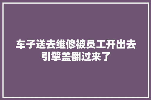 车子送去维修被员工开出去引擎盖翻过来了