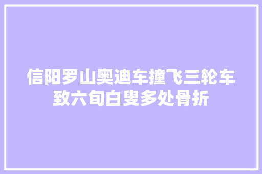 信阳罗山奥迪车撞飞三轮车致六旬白叟多处骨折