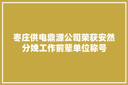 枣庄供电鼎源公司荣获安然分娩工作前辈单位称号