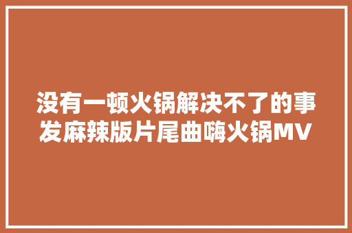 没有一顿火锅解决不了的事发麻辣版片尾曲嗨火锅MV