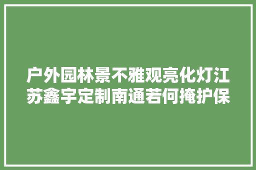 户外园林景不雅观亮化灯江苏鑫宇定制南通若何掩护保养LED景不雅观灯