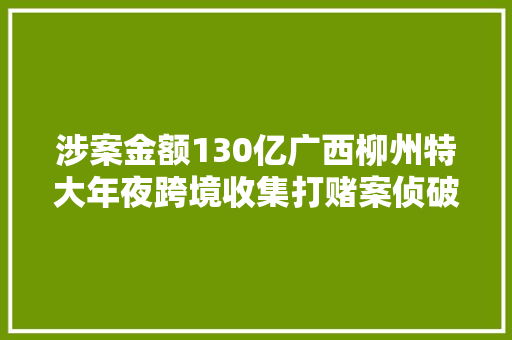 涉案金额130亿广西柳州特大年夜跨境收集打赌案侦破记