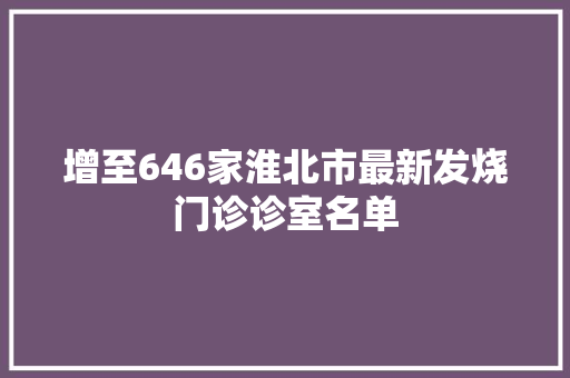 增至646家淮北市最新发烧门诊诊室名单