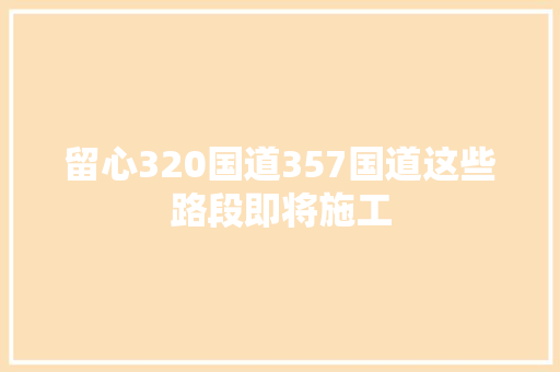 留心320国道357国道这些路段即将施工