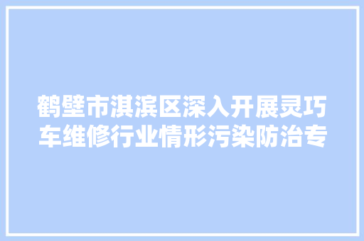 鹤壁市淇滨区深入开展灵巧车维修行业情形污染防治专项整治行动