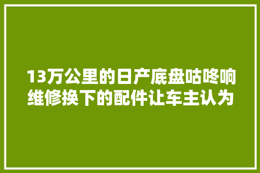 13万公里的日产底盘咕咚响维修换下的配件让车主认为可惜