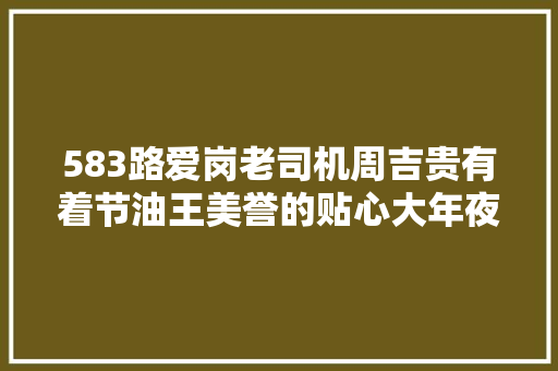 583路爱岗老司机周吉贵有着节油王美誉的贴心大年夜哥