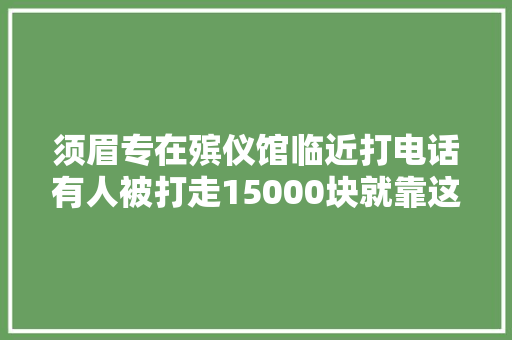 须眉专在殡仪馆临近打电话有人被打走15000块就靠这小器械