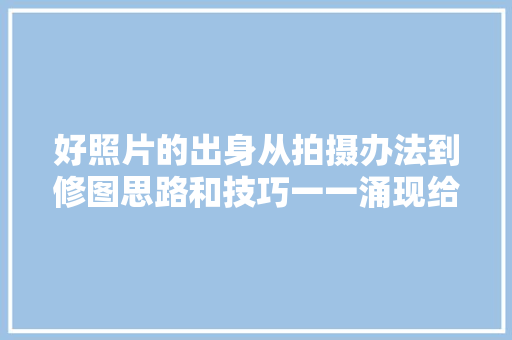 好照片的出身从拍摄办法到修图思路和技巧一一涌现给你