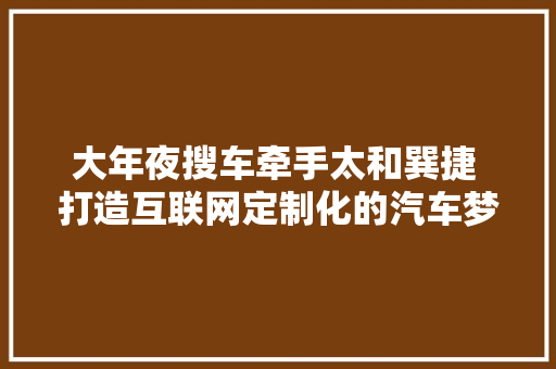 大年夜搜车牵手太和巽捷 打造互联网定制化的汽车梦