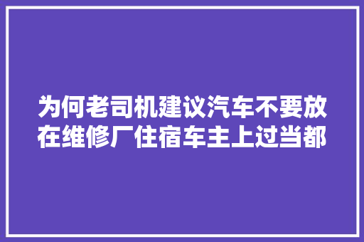 为何老司机建议汽车不要放在维修厂住宿车主上过当都明白了