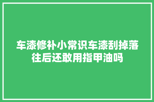 车漆修补小常识车漆刮掉落往后还敢用指甲油吗