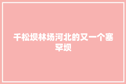 千松坝林场河北的又一个塞罕坝