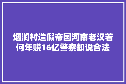 烟涧村造假帝国河南老汉若何年赚16亿警察却说合法