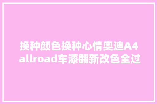 换种颜色换种心情奥迪A4 allroad车漆翻新改色全过程分享