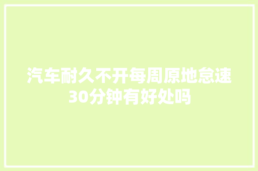 汽车耐久不开每周原地怠速30分钟有好处吗