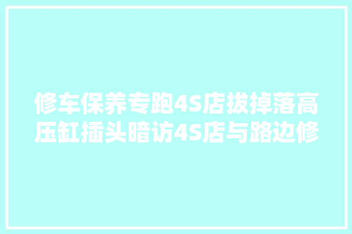 修车保养专跑4S店拔掉落高压缸插头暗访4S店与路边修车店差寰宇