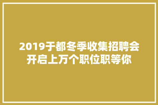 2019于都冬季收集招聘会开启上万个职位职等你