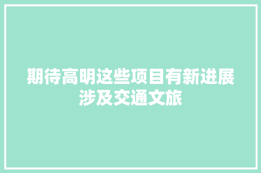 期待高明这些项目有新进展涉及交通文旅