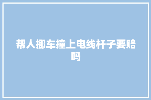 帮人挪车撞上电线杆子要赔吗