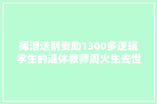 挥泪送别资助1300多逻辑学生的退休教师周火生去世