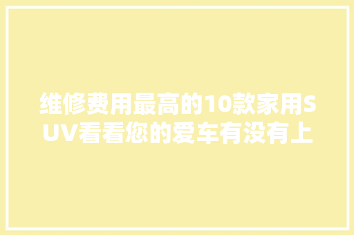 维修费用最高的10款家用SUV看看您的爱车有没有上榜