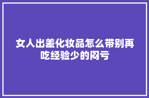 女人出差化妆品怎么带别再吃经验少的闷亏