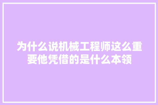 为什么说机械工程师这么重要他凭借的是什么本领