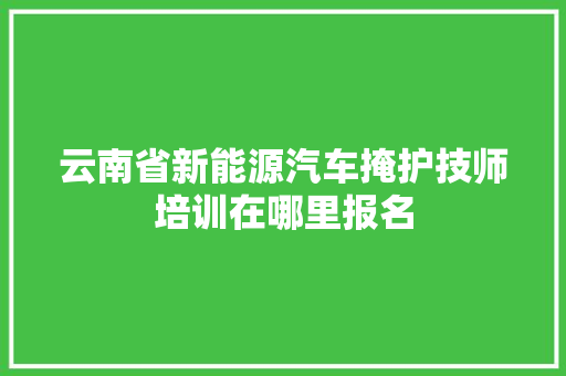 云南省新能源汽车掩护技师培训在哪里报名