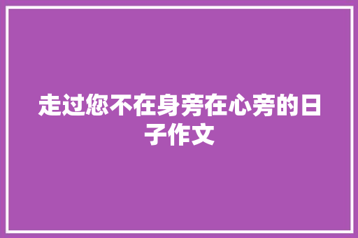 走过您不在身旁在心旁的日子作文