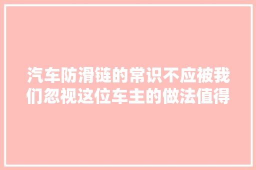 汽车防滑链的常识不应被我们忽视这位车主的做法值得称赞进修
